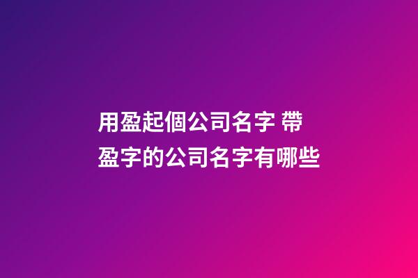 用盈起個公司名字 帶盈字的公司名字有哪些-第1張-公司起名-玄機派